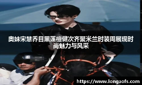 奥妹宋慧乔目黑莲檀健次齐聚米兰时装周展现时尚魅力与风采