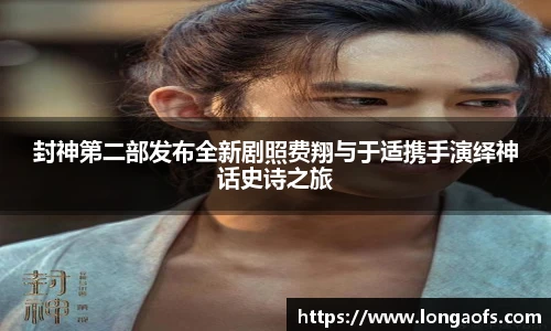 封神第二部发布全新剧照费翔与于适携手演绎神话史诗之旅
